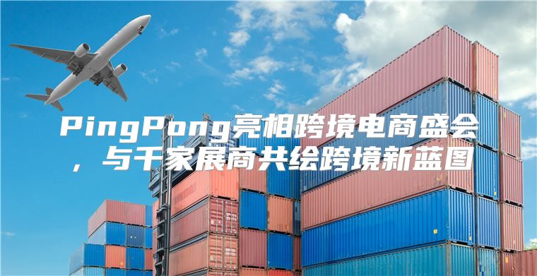 PingPong亮相跨境电商盛会，与千家展商共绘跨境新蓝图
