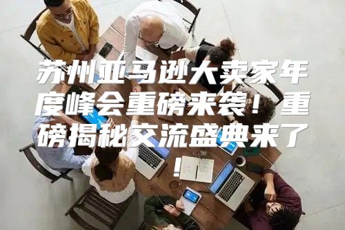 苏州亚马逊大卖家年度峰会重磅来袭！重磅揭秘交流盛典来了！