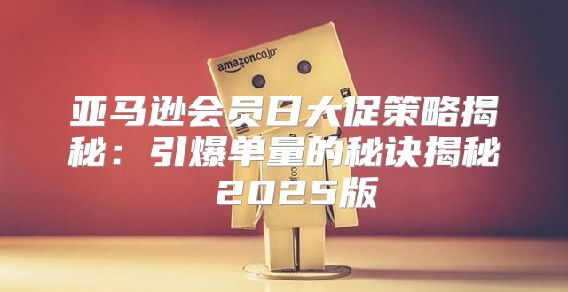 亚马逊会员日大促策略揭秘：引爆单量的秘诀揭秘 2025版