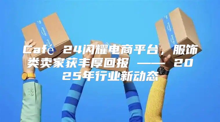 Café 24闪耀电商平台，服饰类卖家获丰厚回报 —— 2025年行业新动态