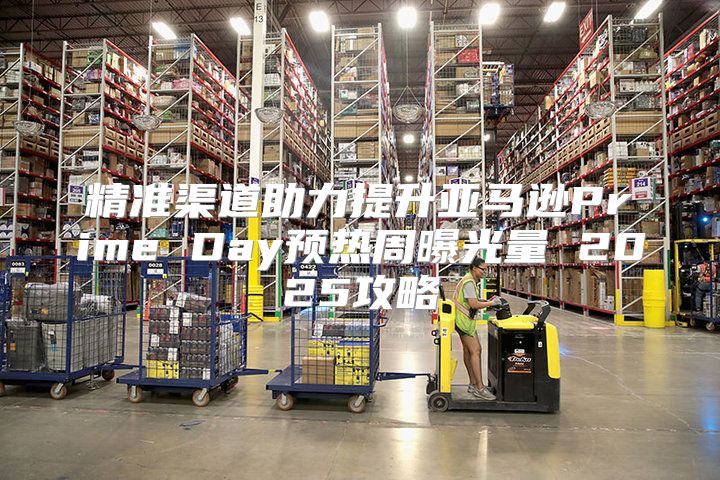 精准渠道助力提升亚马逊Prime Day预热周曝光量 2025攻略