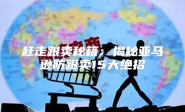 赶走跟卖秘籍：揭秘亚马逊防跟卖15大绝招