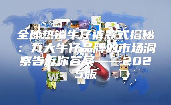 全球热销牛仔裤款式揭秘：九大牛仔品牌的市场洞察告诉你答案——2025版