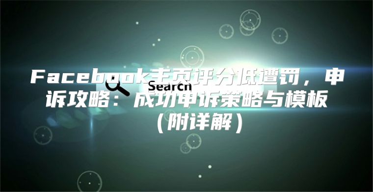 Facebook主页评分低遭罚，申诉攻略：成功申诉策略与模板附详解