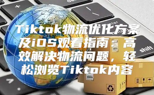 Tiktok物流优化方案及iOS观看指南：高效解决物流问题，轻松浏览Tiktok内容