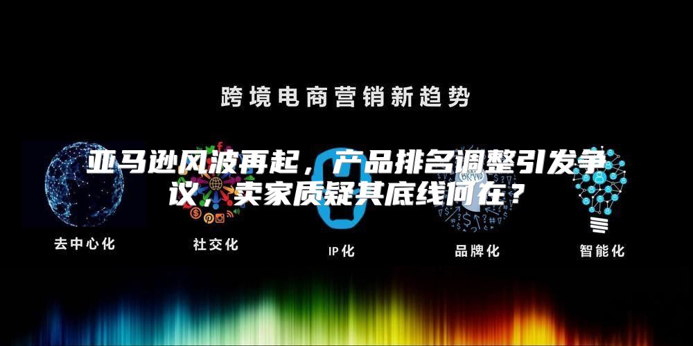 亚马逊风波再起，产品排名调整引发争议，卖家质疑其底线何在？