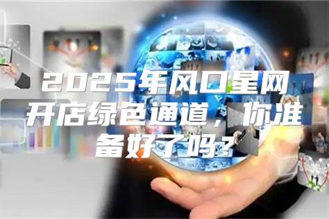 2025年风口星网开店绿色通道，你准备好了吗？
