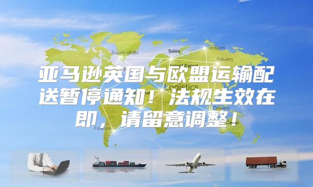 亚马逊英国与欧盟运输配送暂停通知！法规生效在即，请留意调整！