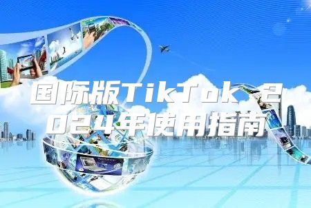国际版TikTok 2025年使用指南