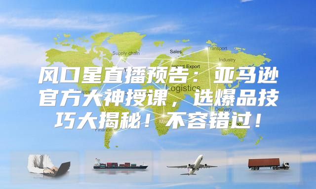 风口星直播预告：亚马逊官方大神授课，选爆品技巧大揭秘！不容错过！