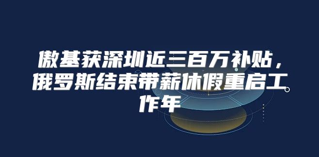 傲基获深圳近三百万补贴，俄罗斯结束带薪休假重启工作年