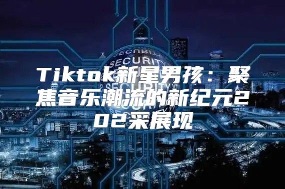 Tiktok新星男孩：聚焦音乐潮流的新纪元202采展现
