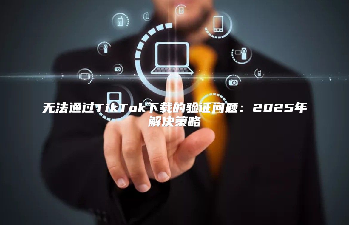 无法通过TikTok下载的验证问题：2025年解决策略