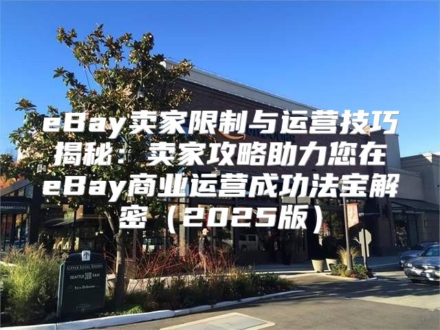 eBay卖家限制与运营技巧揭秘：卖家攻略助力您在eBay商业运营成功法宝解密2025版