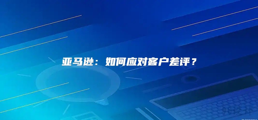 亚马逊：如何应对客户差评？