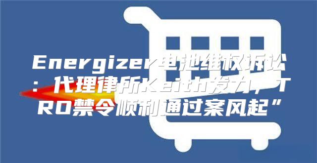Energizer电池维权诉讼：代理律所Keith发力，TRO禁令顺利通过案风起”