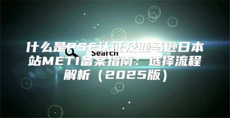 什么是PSE认证及亚马逊日本站METI备案指南：选择流程解析2025版