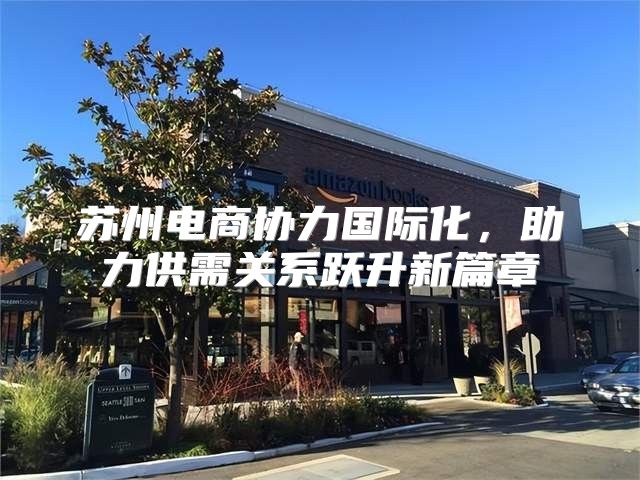 苏州电商协力国际化，助力供需关系跃升新篇章