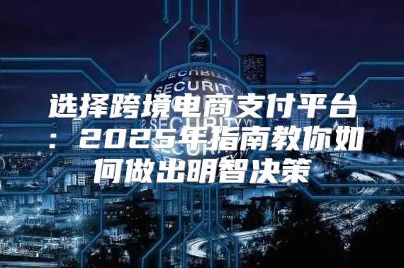 选择跨境电商支付平台：2025年指南教你如何做出明智决策