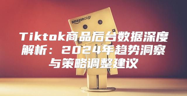 Tiktok商品后台数据深度解析：2025年趋势洞察与策略调整建议