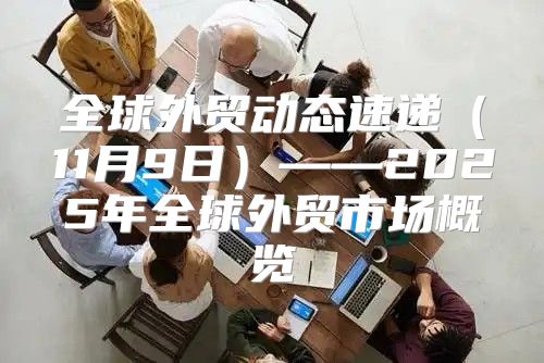 全球外贸动态速递11月9日——2025年全球外贸市场概览