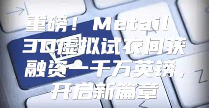 重磅！Metail 3D虚拟试衣间获融资一千万英镑，开启新篇章