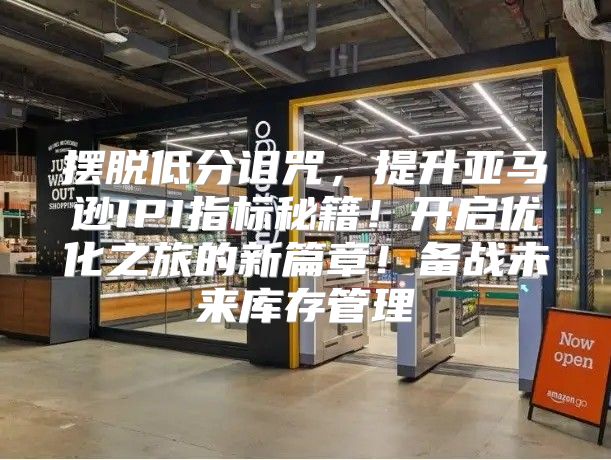 摆脱低分诅咒，提升亚马逊IPI指标秘籍！开启优化之旅的新篇章！备战未来库存管理