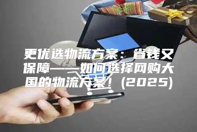 更优选物流方案：省钱又保障——如何选择网购大国的物流方案！(2025)