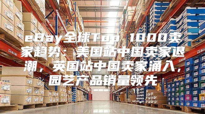 eBay全球Top 1000卖家趋势：美国站中国卖家退潮，英国站中国卖家涌入，园艺产品销量领先