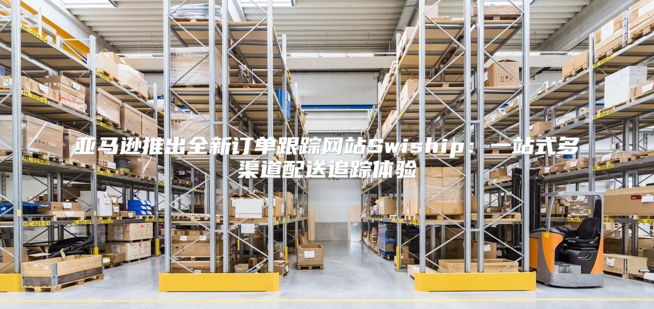 亚马逊推出全新订单跟踪网站Swiship：一站式多渠道配送追踪体验