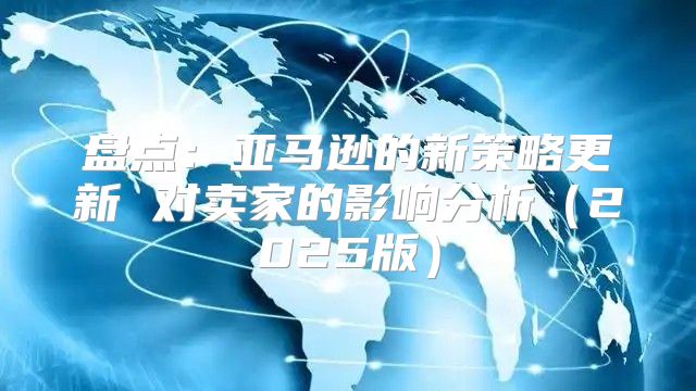 盘点：亚马逊的新策略更新 对卖家的影响分析2025版