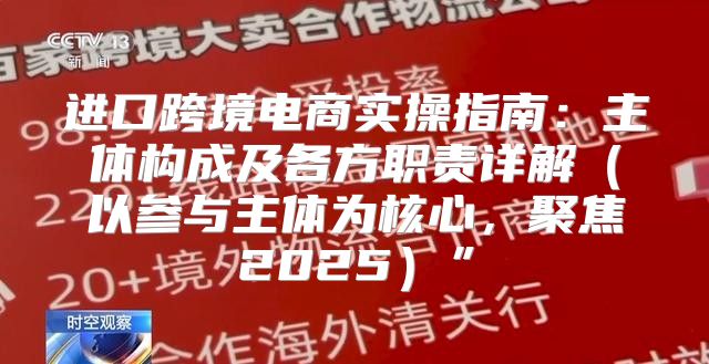 进口跨境电商实操指南：主体构成及各方职责详解以参与主体为核心，聚焦2025”