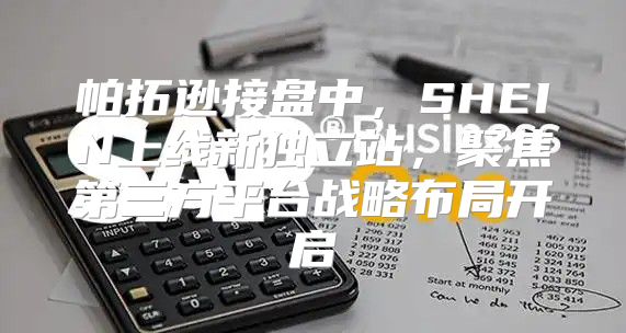 帕拓逊接盘中，SHEIN上线新独立站，聚焦第三方平台战略布局开启