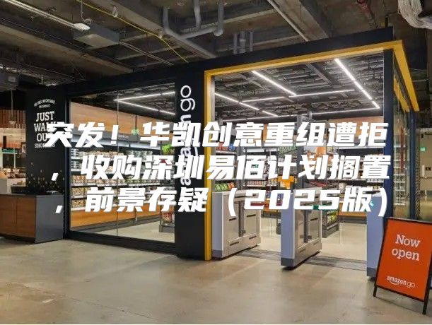 突发！华凯创意重组遭拒，收购深圳易佰计划搁置，前景存疑2025版