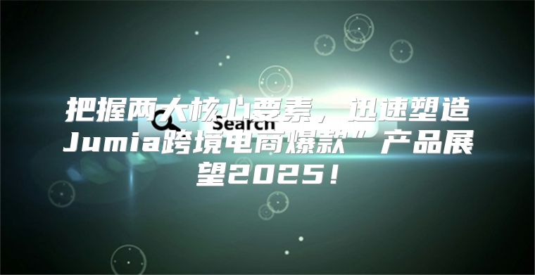 把握两大核心要素，迅速塑造Jumia跨境电商爆款”产品展望2025！