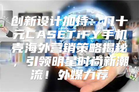 创新设计加持：几十元CASETiFY手机壳海外营销策略揭秘，引领明星时尚新潮流！外媒力荐