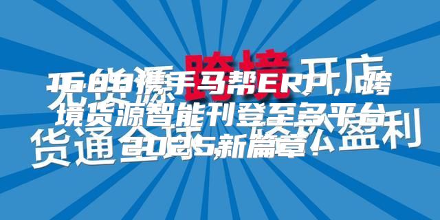 1688携手马帮ERP，跨境货源智能刊登至多平台2025新篇章！