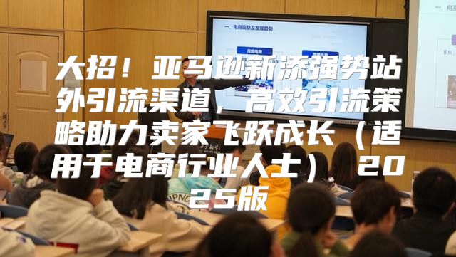 大招！亚马逊新添强势站外引流渠道，高效引流策略助力卖家飞跃成长适用于电商行业人士 2025版