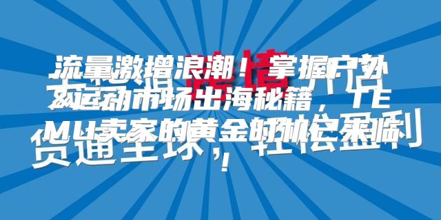 流量激增浪潮！掌握户外&运动市场出海秘籍，TEMU卖家的黄金时机已来临！