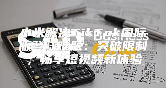 小米解决TikTok国际版登陆难题：突破限制，畅享短视频新体验