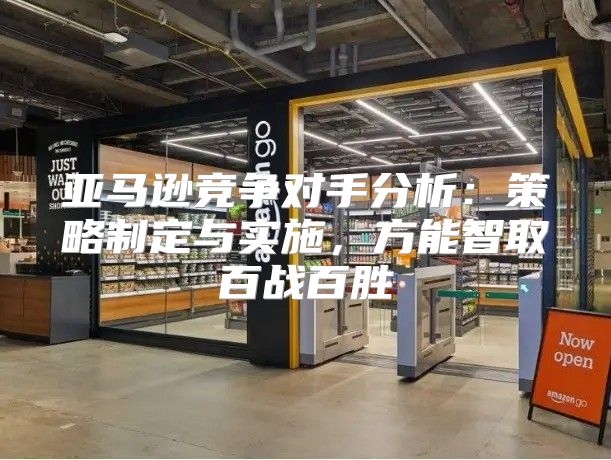 亚马逊竞争对手分析：策略制定与实施，方能智取百战百胜