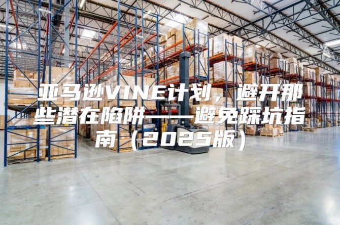 亚马逊VINE计划，避开那些潜在陷阱——避免踩坑指南2025版