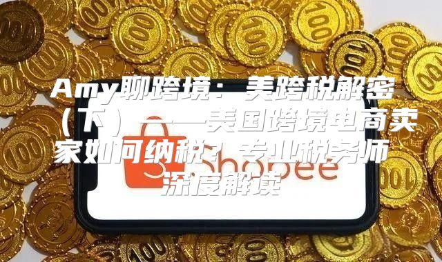 Amy聊跨境：美跨税解密下——美国跨境电商卖家如何纳税？专业税务师深度解读