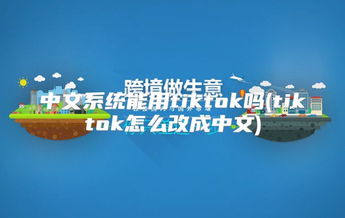 中文系统能用tiktok吗(tiktok怎么改成中文)
