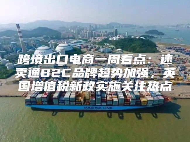 跨境出口电商一周看点：速卖通B2C品牌趋势加强，英国增值税新政实施关注热点