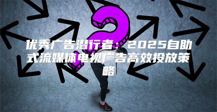 优秀广告潜行者：2025自助式流媒体电视广告高效投放策略