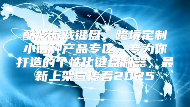酷炫游戏键盘，跨境定制小语种产品专区，专为你打造的个性化键盘利器，最新上架宣传看2025