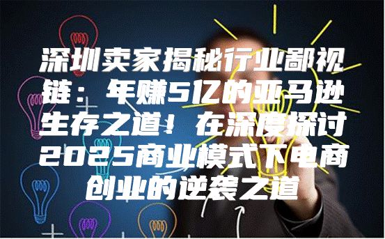 深圳卖家揭秘行业鄙视链：年赚5亿的亚马逊生存之道！在深度探讨2025商业模式下电商创业的逆袭之道