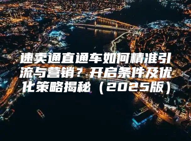 速卖通直通车如何精准引流与营销？开启条件及优化策略揭秘2025版