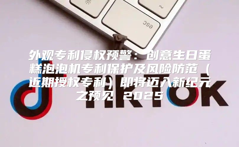 外观专利侵权预警：创意生日蛋糕泡泡机专利保护及风险防范近期授权专利即将迈入新纪元之预见 2025